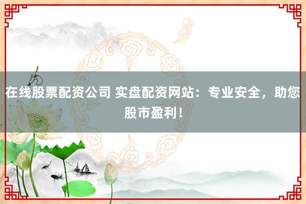 在线股票配资公司 实盘配资网站：专业安全，助您股市盈利！
