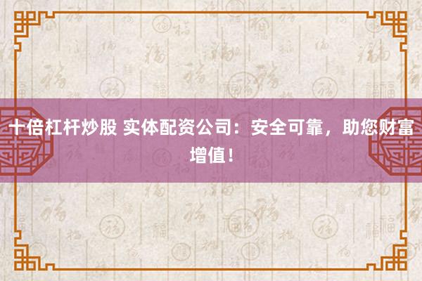 十倍杠杆炒股 实体配资公司：安全可靠，助您财富增值！
