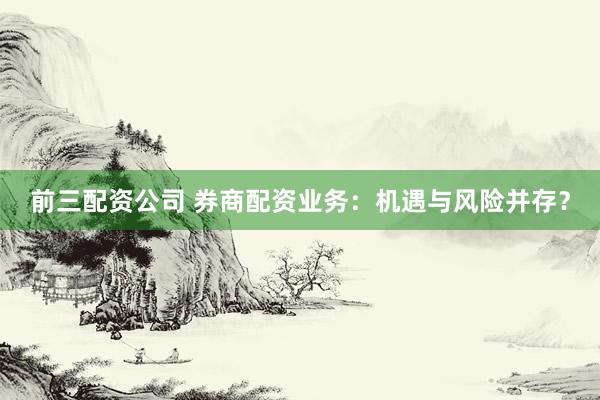前三配资公司 券商配资业务：机遇与风险并存？