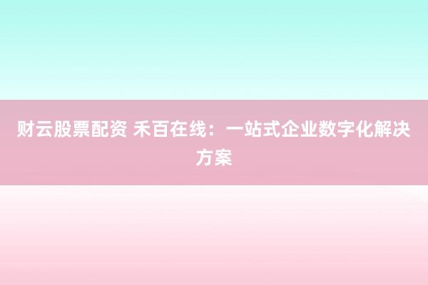 财云股票配资 禾百在线：一站式企业数字化解决方案