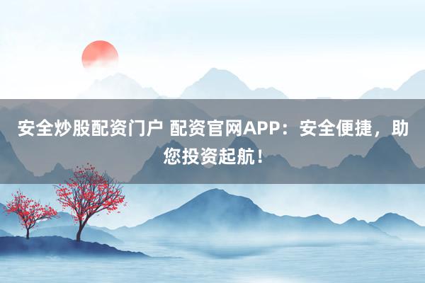 安全炒股配资门户 配资官网APP：安全便捷，助您投资起航！