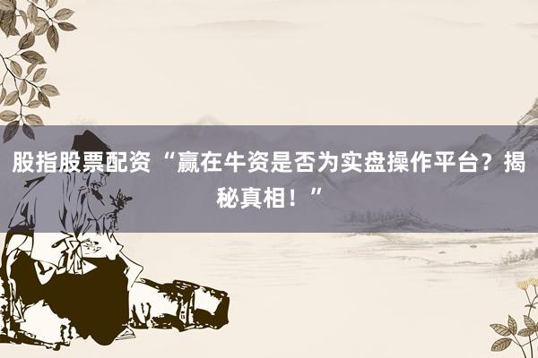 股指股票配资 “赢在牛资是否为实盘操作平台？揭秘真相！”