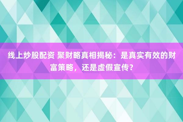 线上炒股配资 聚财略真相揭秘：是真实有效的财富策略，还是虚假宣传？
