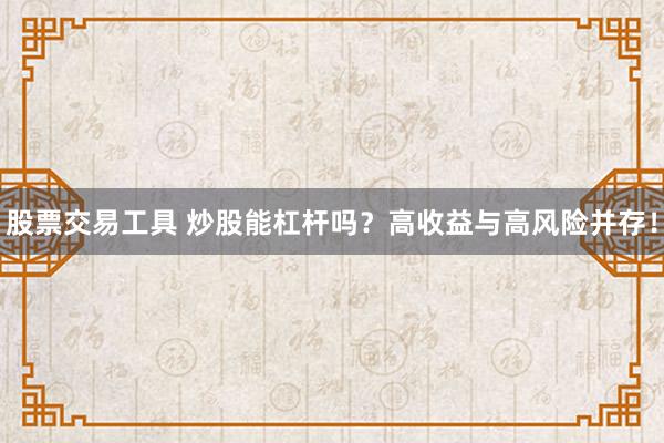 股票交易工具 炒股能杠杆吗？高收益与高风险并存！