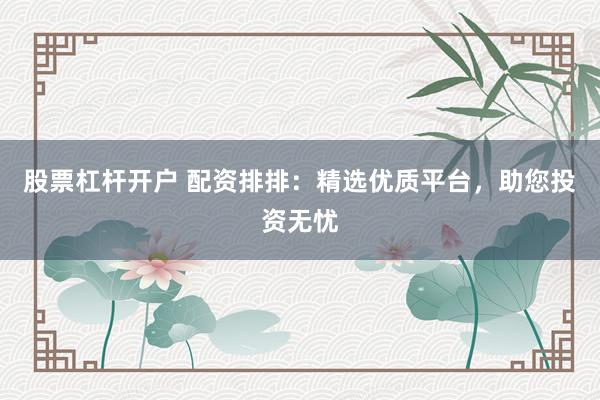 股票杠杆开户 配资排排：精选优质平台，助您投资无忧