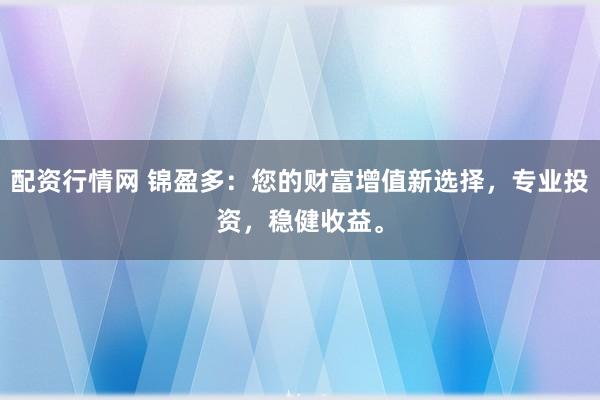 配资行情网 锦盈多：您的财富增值新选择，专业投资，稳健收益。