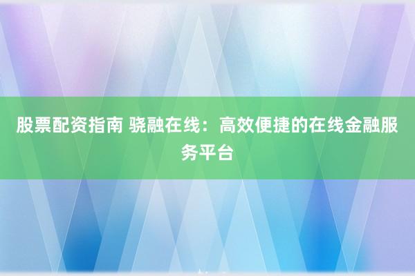 股票配资指南 骁融在线：高效便捷的在线金融服务平台
