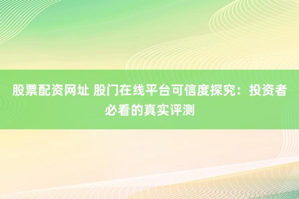 股票配资网址 股门在线平台可信度探究：投资者必看的真实评测