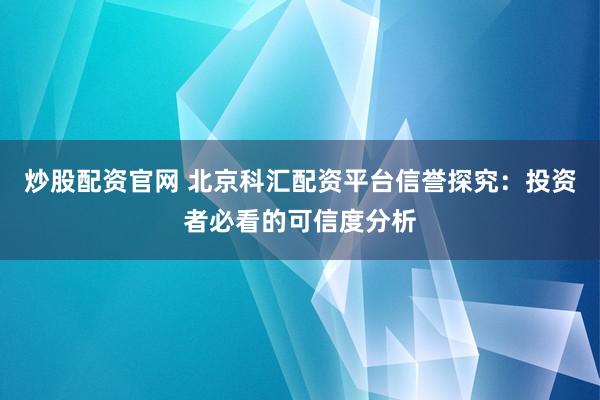 炒股配资官网 北京科汇配资平台信誉探究：投资者必看的可信度分析
