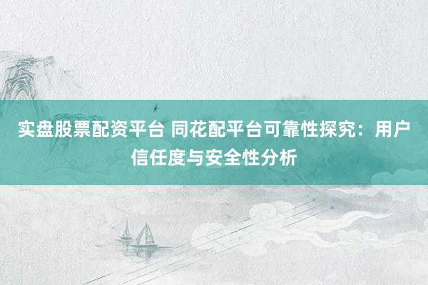 实盘股票配资平台 同花配平台可靠性探究：用户信任度与安全性分析