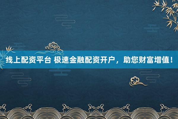 线上配资平台 极速金融配资开户，助您财富增值！