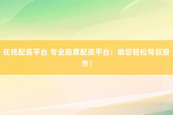 在线配资平台 专业股票配资平台：助您轻松驾驭股市！