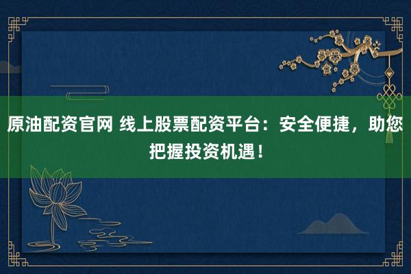 原油配资官网 线上股票配资平台：安全便捷，助您把握投资机遇！