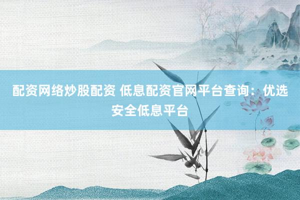 配资网络炒股配资 低息配资官网平台查询：优选安全低息平台