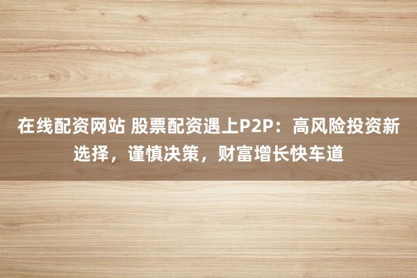 在线配资网站 股票配资遇上P2P：高风险投资新选择，谨慎决策，财富增长快车道
