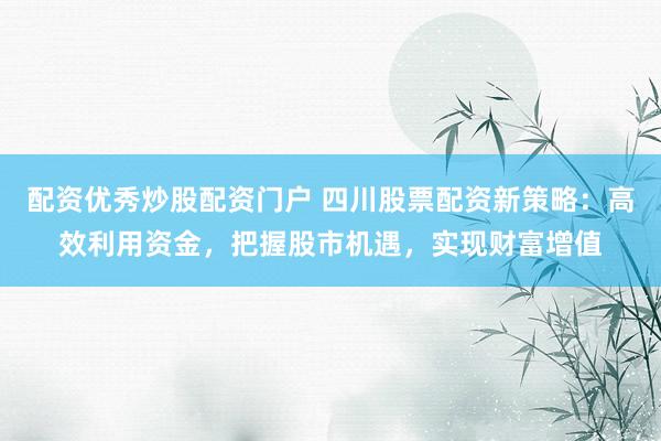 配资优秀炒股配资门户 四川股票配资新策略：高效利用资金，把握股市机遇，实现财富增值