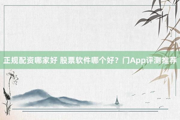 正规配资哪家好 股票软件哪个好？门App评测推荐