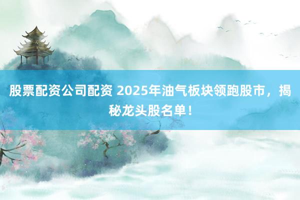 股票配资公司配资 2025年油气板块领跑股市，揭秘龙头股名单！