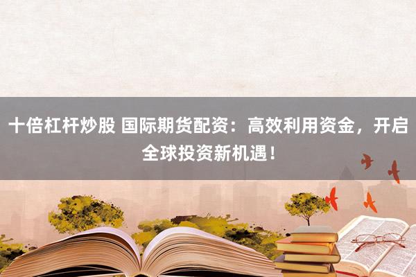 十倍杠杆炒股 国际期货配资：高效利用资金，开启全球投资新机遇！