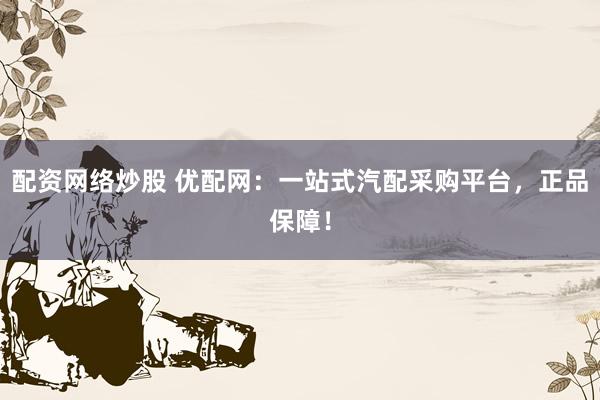 配资网络炒股 优配网：一站式汽配采购平台，正品保障！