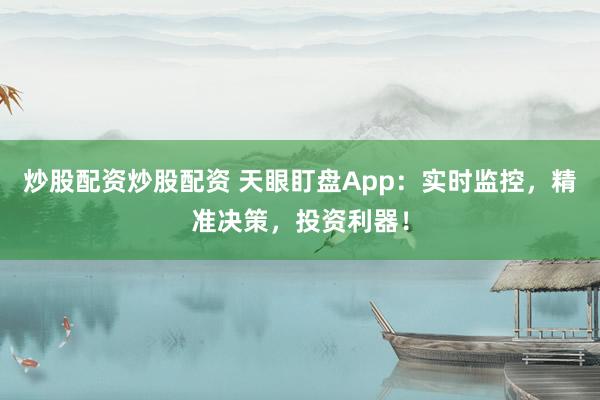炒股配资炒股配资 天眼盯盘App：实时监控，精准决策，投资利器！