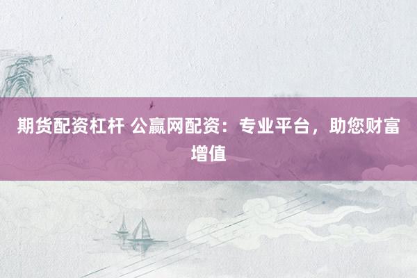 期货配资杠杆 公赢网配资：专业平台，助您财富增值