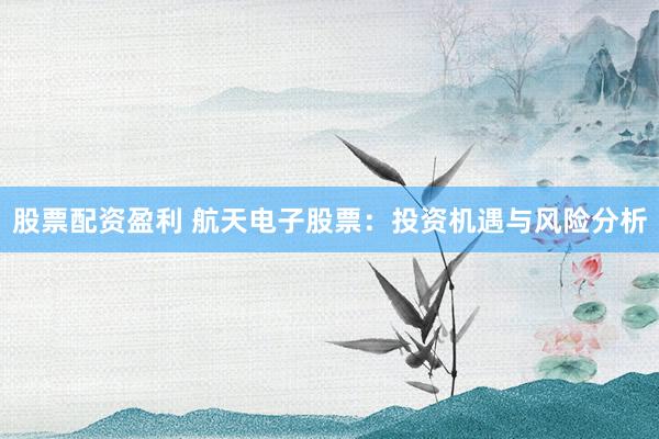 股票配资盈利 航天电子股票：投资机遇与风险分析