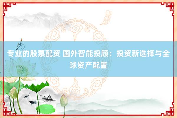 专业的股票配资 国外智能投顾：投资新选择与全球资产配置