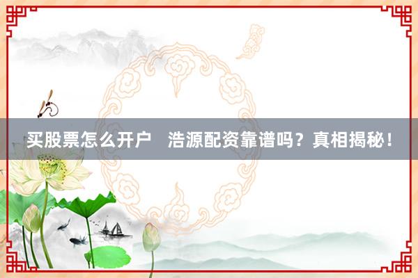 买股票怎么开户   浩源配资靠谱吗？真相揭秘！