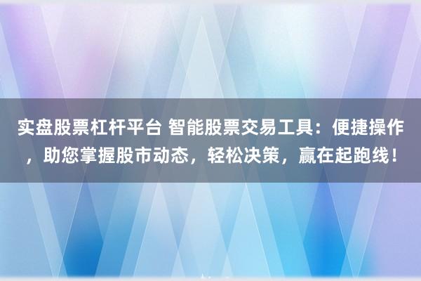 实盘股票杠杆平台 智能股票交易工具：便捷操作，助您掌握股市动态，轻松决策，赢在起跑线！
