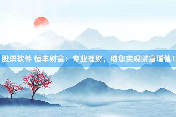 股票软件 恒丰财富：专业理财，助您实现财富增值！