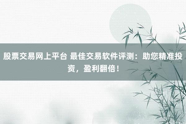 股票交易网上平台 最佳交易软件评测：助您精准投资，盈利翻倍！