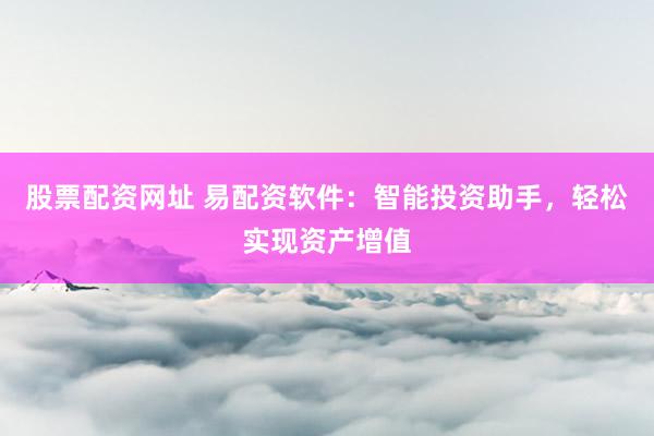 股票配资网址 易配资软件：智能投资助手，轻松实现资产增值