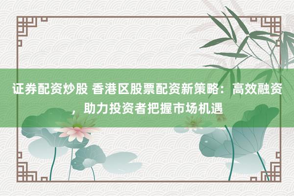 证券配资炒股 香港区股票配资新策略：高效融资，助力投资者把握市场机遇