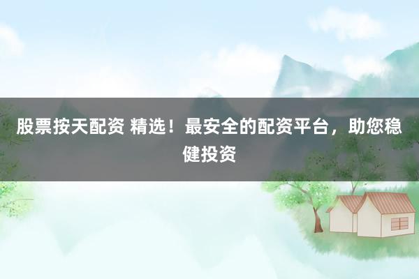 股票按天配资 精选！最安全的配资平台，助您稳健投资