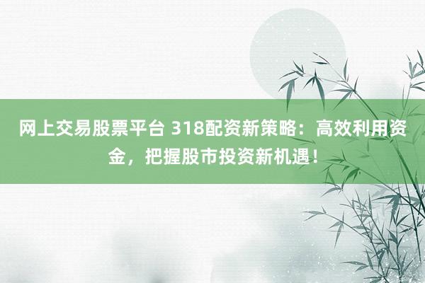 网上交易股票平台 318配资新策略：高效利用资金，把握股市投资新机遇！
