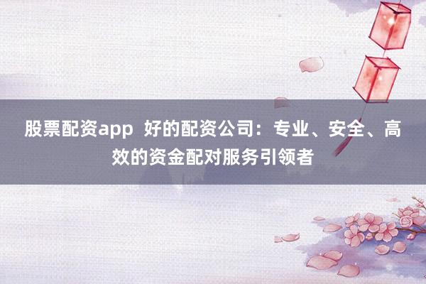 股票配资app  好的配资公司：专业、安全、高效的资金配对服务引领者