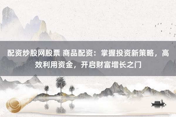 配资炒股网股票 商品配资：掌握投资新策略，高效利用资金，开启财富增长之门