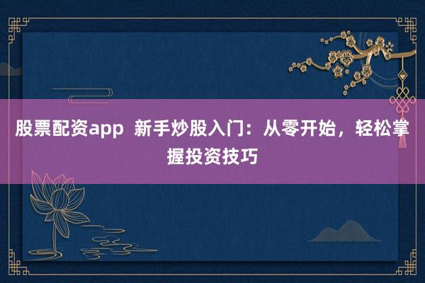 股票配资app  新手炒股入门：从零开始，轻松掌握投资技巧