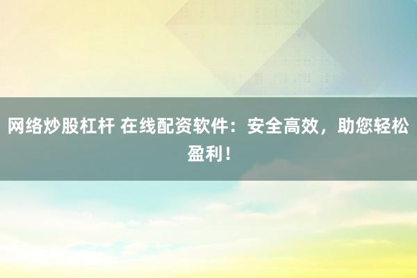 网络炒股杠杆 在线配资软件：安全高效，助您轻松盈利！