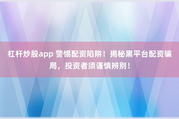 杠杆炒股app 警惕配资陷阱！揭秘黑平台配资骗局，投资者须谨慎辨别！