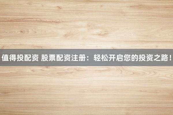 值得投配资 股票配资注册：轻松开启您的投资之路！