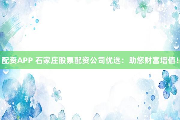配资APP 石家庄股票配资公司优选：助您财富增值！
