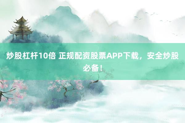 炒股杠杆10倍 正规配资股票APP下载，安全炒股必备！
