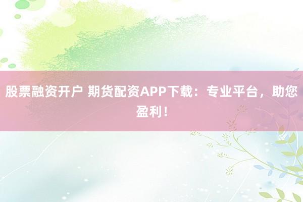 股票融资开户 期货配资APP下载：专业平台，助您盈利！
