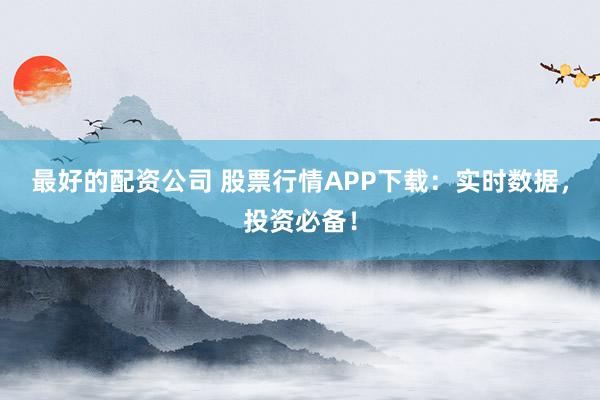 最好的配资公司 股票行情APP下载：实时数据，投资必备！