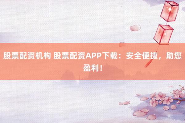股票配资机构 股票配资APP下载：安全便捷，助您盈利！