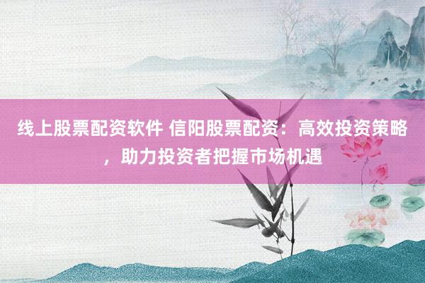 线上股票配资软件 信阳股票配资：高效投资策略，助力投资者把握市场机遇