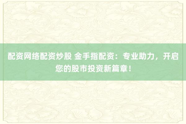配资网络配资炒股 金手指配资：专业助力，开启您的股市投资新篇章！