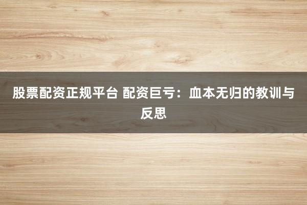 股票配资正规平台 配资巨亏：血本无归的教训与反思